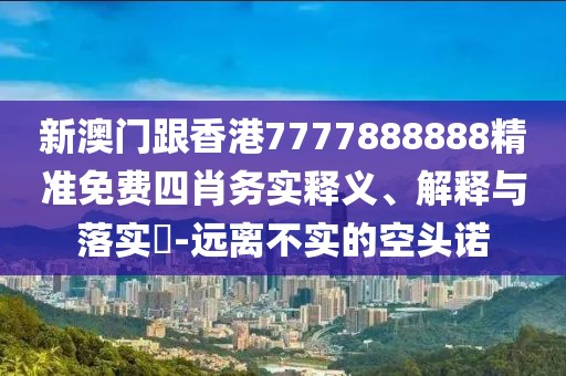 新澳門跟香港7777888888精準(zhǔn)免費(fèi)四肖務(wù)實(shí)釋義、解釋與落實(shí)?-遠(yuǎn)離不實(shí)的空頭諾