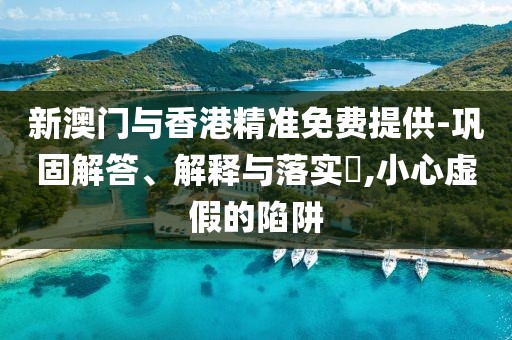 新澳門與香港精準免費提供-鞏固解答、解釋與落實?,小心虛假的陷阱