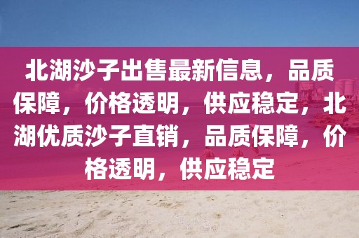 北湖沙子出售最新信息，品質保障，價格透明，供應穩定，北湖優質沙子直銷，品質保障，價格透明，供應穩定