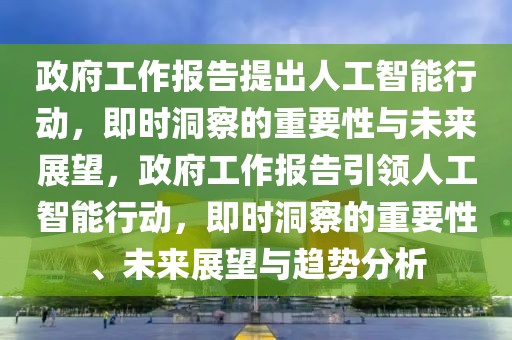 政府工作報告提出人工智能行動，即時洞察的重要性與未來展望，政府工作報告引領人工智能行動，即時洞察的重要性、未來展望與趨勢分析