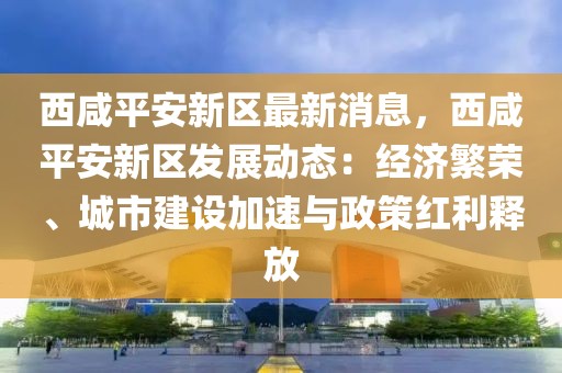 西咸平安新區(qū)最新消息，西咸平安新區(qū)發(fā)展動態(tài)：經(jīng)濟繁榮、城市建設加速與政策紅利釋放