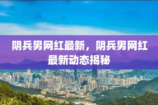 陰兵男網(wǎng)紅最新，陰兵男網(wǎng)紅最新動(dòng)態(tài)揭秘