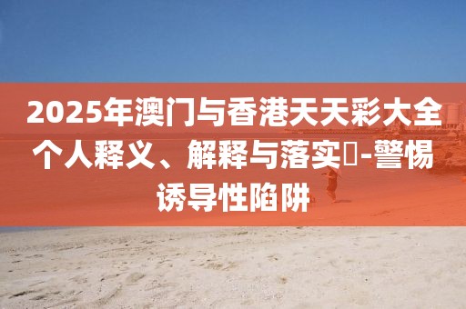 2025年澳門與香港天天彩大全個人釋義、解釋與落實?-警惕誘導性陷阱
