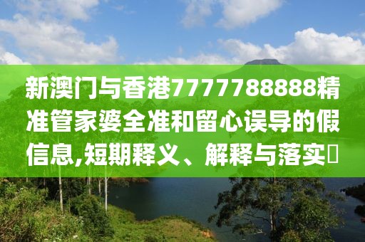 新澳門與香港7777788888精準管家婆全準和留心誤導的假信息,短期釋義、解釋與落實?