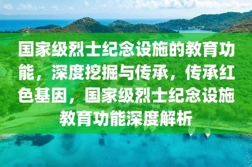 國家級烈士紀(jì)念設(shè)施的教育功能，深度挖掘與傳承，傳承紅色基因，國家級烈士紀(jì)念設(shè)施教育功能深度解析
