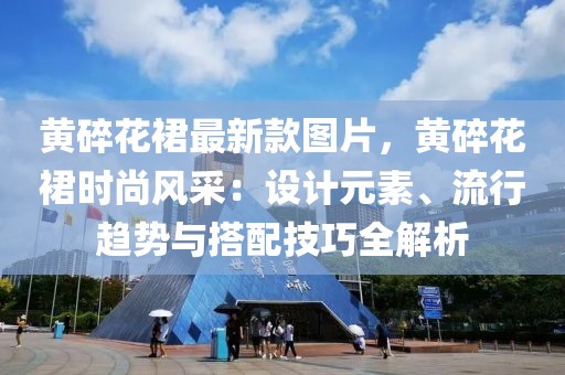 黃碎花裙最新款圖片，黃碎花裙時尚風采：設計元素、流行趨勢與搭配技巧全解析