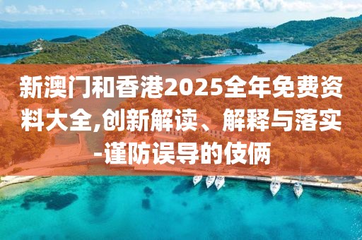 新澳門和香港2025全年免費資料大全,創新解讀、解釋與落實-謹防誤導的伎倆
