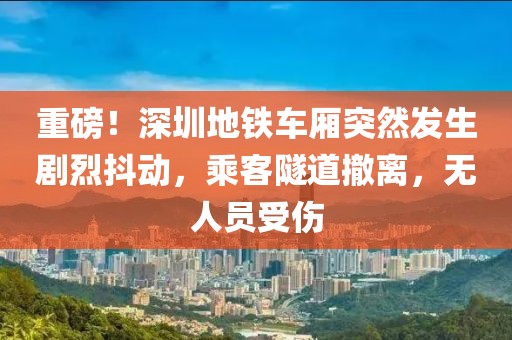 重磅！深圳地鐵車廂突然發生劇烈抖動，乘客隧道撤離，無人員受傷