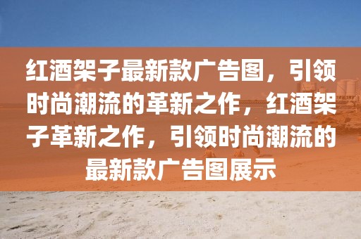 紅酒架子最新款廣告圖，引領時尚潮流的革新之作，紅酒架子革新之作，引領時尚潮流的最新款廣告圖展示