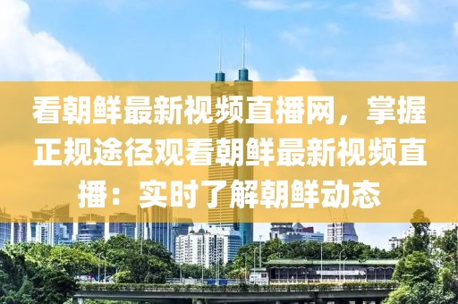 看朝鮮最新視頻直播網，掌握正規途徑觀看朝鮮最新視頻直播：實時了解朝鮮動態