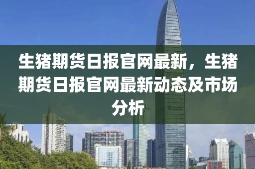 生豬期貨日報官網最新，生豬期貨日報官網最新動態及市場分析