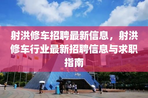 射洪修車招聘最新信息，射洪修車行業最新招聘信息與求職指南