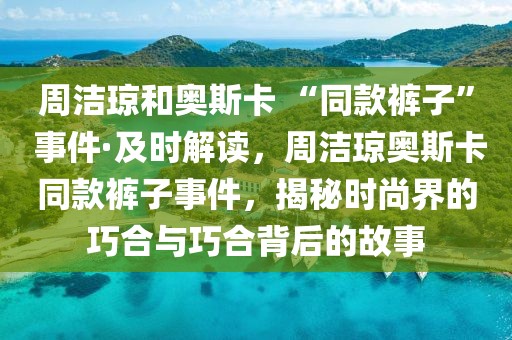 周潔瓊和奧斯卡 “同款褲子” 事件·及時解讀，周潔瓊奧斯卡同款褲子事件，揭秘時尚界的巧合與巧合背后的故事