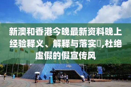 新澳和香港今晚最新資料晚上經驗釋義、解釋與落實?,杜絕虛假的假宣傳風