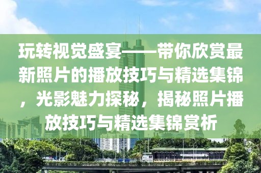 玩轉視覺盛宴——帶你欣賞最新照片的播放技巧與精選集錦，光影魅力探秘，揭秘照片播放技巧與精選集錦賞析