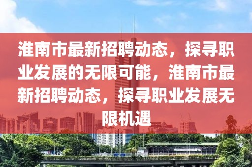 淮南市最新招聘動態(tài)，探尋職業(yè)發(fā)展的無限可能，淮南市最新招聘動態(tài)，探尋職業(yè)發(fā)展無限機遇