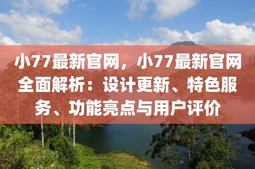 小77最新官網，小77最新官網全面解析：設計更新、特色服務、功能亮點與用戶評價