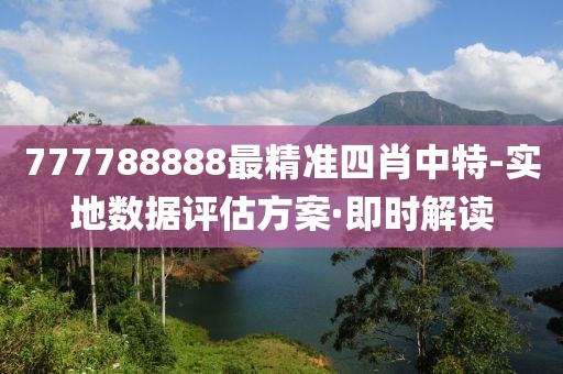777788888最精準(zhǔn)四肖中特-實(shí)地?cái)?shù)據(jù)評估方案·即時(shí)解讀