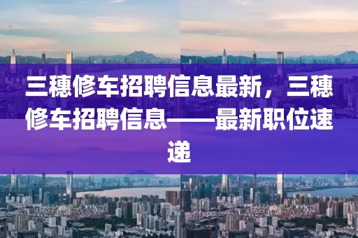 三穗修車招聘信息最新，三穗修車招聘信息——最新職位速遞
