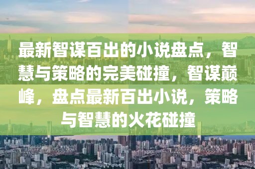 最新智謀百出的小說盤點，智慧與策略的完美碰撞，智謀巔峰，盤點最新百出小說，策略與智慧的火花碰撞