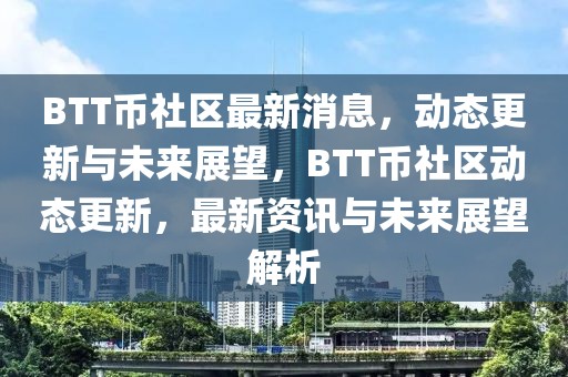 BTT幣社區(qū)最新消息，動態(tài)更新與未來展望，BTT幣社區(qū)動態(tài)更新，最新資訊與未來展望解析