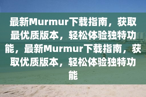 最新Murmur下載指南，獲取最優(yōu)質版本，輕松體驗獨特功能，最新Murmur下載指南，獲取優(yōu)質版本，輕松體驗獨特功能