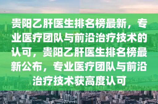 貴陽乙肝醫生排名榜最新，專業醫療團隊與前沿治療技術的認可，貴陽乙肝醫生排名榜最新公布，專業醫療團隊與前沿治療技術獲高度認可