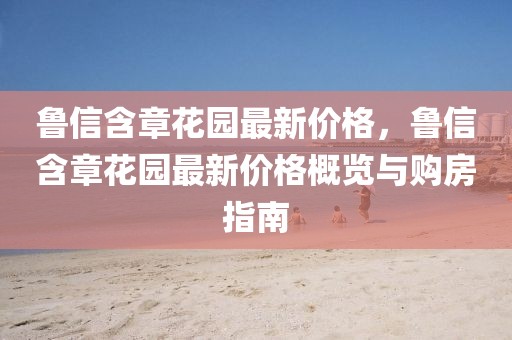 魯信含章花園最新價(jià)格，魯信含章花園最新價(jià)格概覽與購房指南