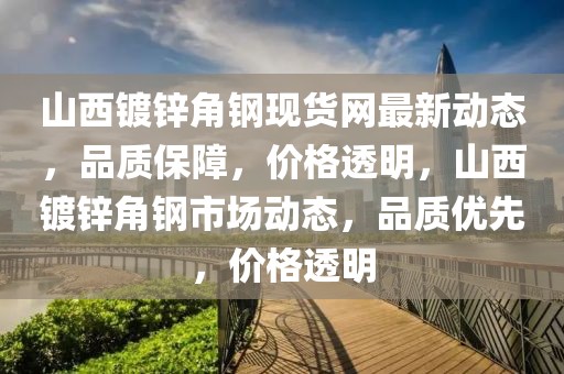 山西鍍鋅角鋼現貨網最新動態，品質保障，價格透明，山西鍍鋅角鋼市場動態，品質優先，價格透明