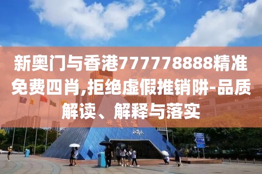 新奧門與香港777778888精準免費四肖,拒絕虛假推銷阱-品質解讀、解釋與落實