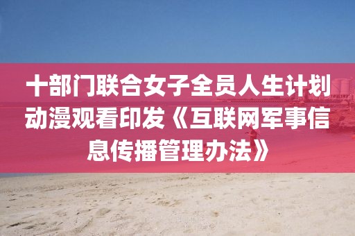 十部門聯(lián)合女子全員人生計劃動漫觀看印發(fā)《互聯(lián)網(wǎng)軍事信息傳播管理辦法》