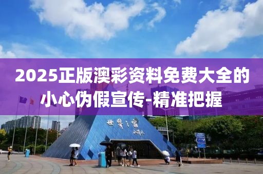 2025正版澳彩資料免費大全的小心偽假宣傳-精準把握