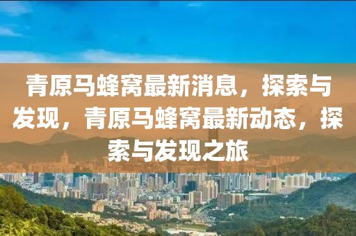 青原馬蜂窩最新消息，探索與發現，青原馬蜂窩最新動態，探索與發現之旅