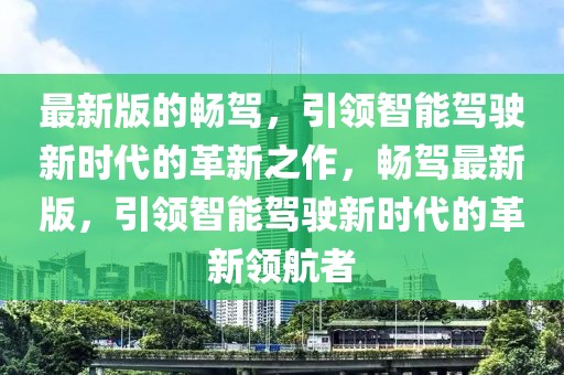 最新版的暢駕，引領(lǐng)智能駕駛新時代的革新之作，暢駕最新版，引領(lǐng)智能駕駛新時代的革新領(lǐng)航者