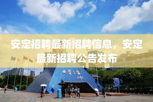 安定招聘最新招聘信息，安定最新招聘公告發(fā)布