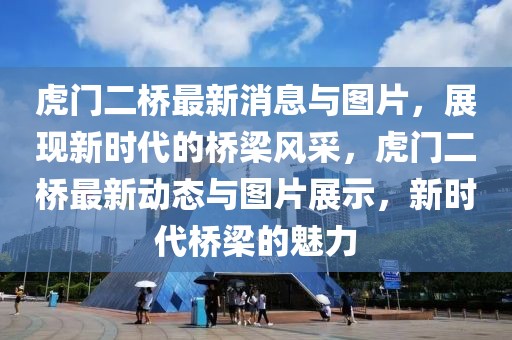 虎門二橋最新消息與圖片，展現新時代的橋梁風采，虎門二橋最新動態與圖片展示，新時代橋梁的魅力