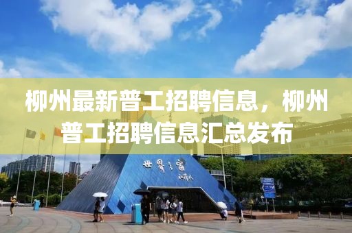 柳州最新普工招聘信息，柳州普工招聘信息匯總發(fā)布