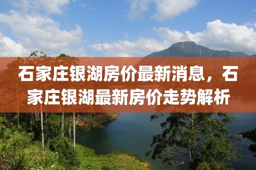 石家莊銀湖房價最新消息，石家莊銀湖最新房價走勢解析