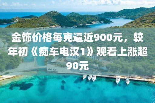 金飾價格每克逼近900元，較年初《癡車電漢1》觀看上漲超90元