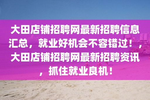 大田店鋪招聘網(wǎng)最新招聘信息匯總，就業(yè)好機會不容錯過！，大田店鋪招聘網(wǎng)最新招聘資訊，抓住就業(yè)良機！