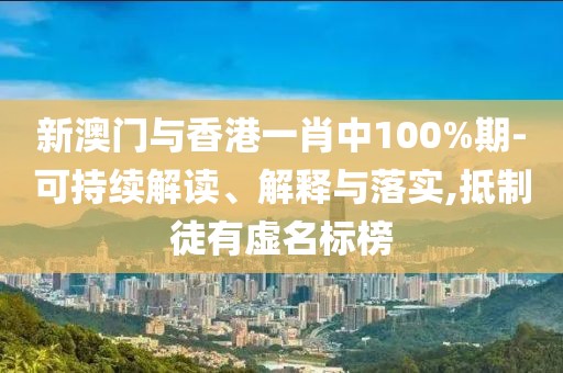 新澳門與香港一肖中100%期-可持續解讀、解釋與落實,抵制徒有虛名標榜