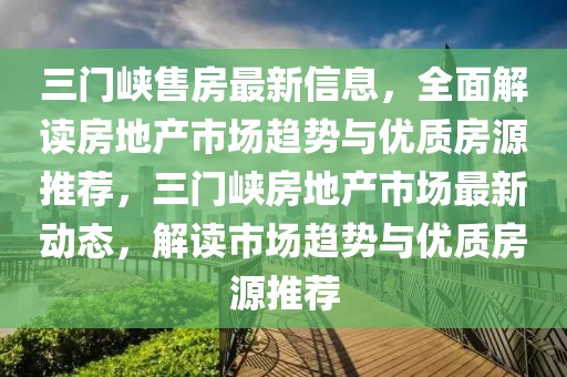 三門峽售房最新信息，全面解讀房地產市場趨勢與優質房源推薦，三門峽房地產市場最新動態，解讀市場趨勢與優質房源推薦