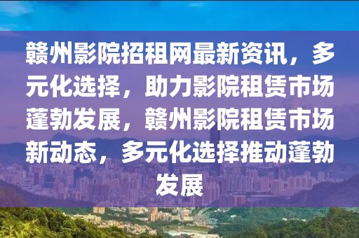 贛州影院招租網最新資訊，多元化選擇，助力影院租賃市場蓬勃發展，贛州影院租賃市場新動態，多元化選擇推動蓬勃發展