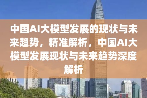 中國AI大模型發展的現狀與未來趨勢，精準解析，中國AI大模型發展現狀與未來趨勢深度解析