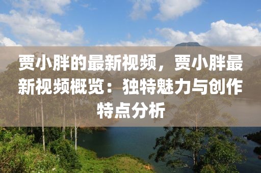 賈小胖的最新視頻，賈小胖最新視頻概覽：獨特魅力與創(chuàng)作特點分析