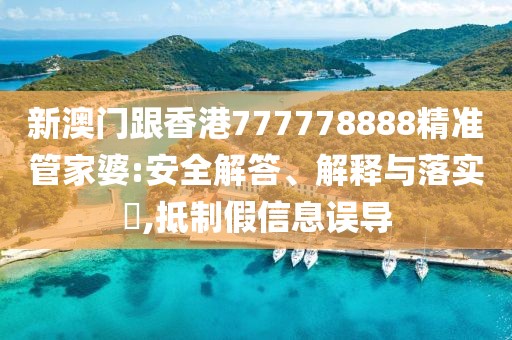 新澳門跟香港777778888精準管家婆:安全解答、解釋與落實?,抵制假信息誤導