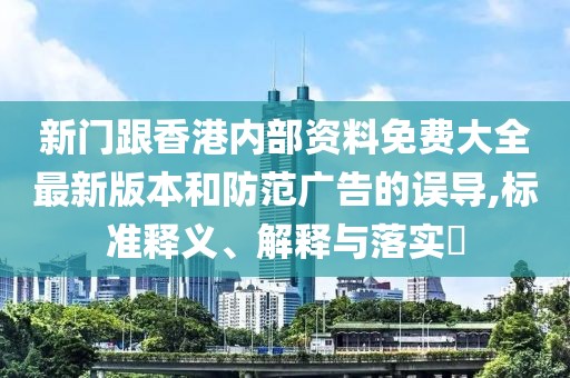 新門跟香港內(nèi)部資料免費(fèi)大全最新版本和防范廣告的誤導(dǎo),標(biāo)準(zhǔn)釋義、解釋與落實(shí)?