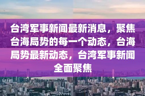 臺灣軍事新聞最新消息，聚焦臺海局勢的每一個動態，臺海局勢最新動態，臺灣軍事新聞全面聚焦