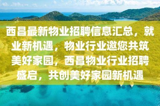 西昌最新物業(yè)招聘信息匯總，就業(yè)新機(jī)遇，物業(yè)行業(yè)邀您共筑美好家園，西昌物業(yè)行業(yè)招聘盛啟，共創(chuàng)美好家園新機(jī)遇