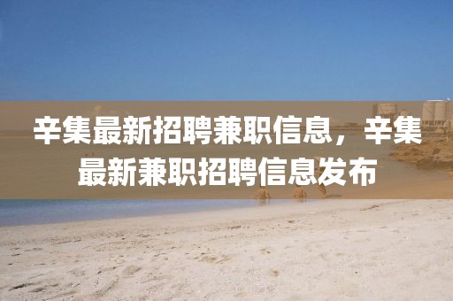 辛集最新招聘兼職信息，辛集最新兼職招聘信息發布
